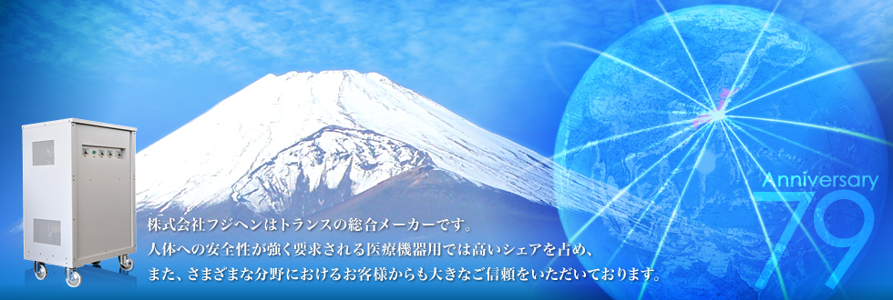 株式会社フジヘンはトランスの総合メーカーです。人体への安全性が強く要求される医療機器用では高いシェアを占め、また、さまざまな分野におけるお客様からも大きなご信頼をいただいております。